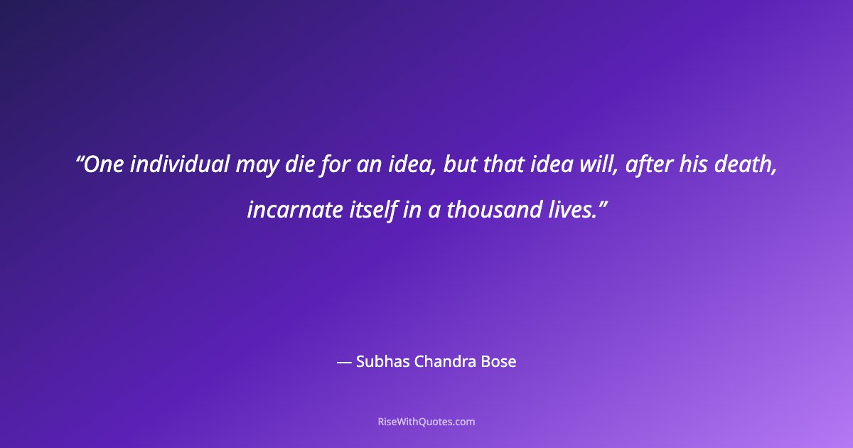 One individual may die for an idea, but that idea will, after his death, incarnate itself in a thousand lives.
