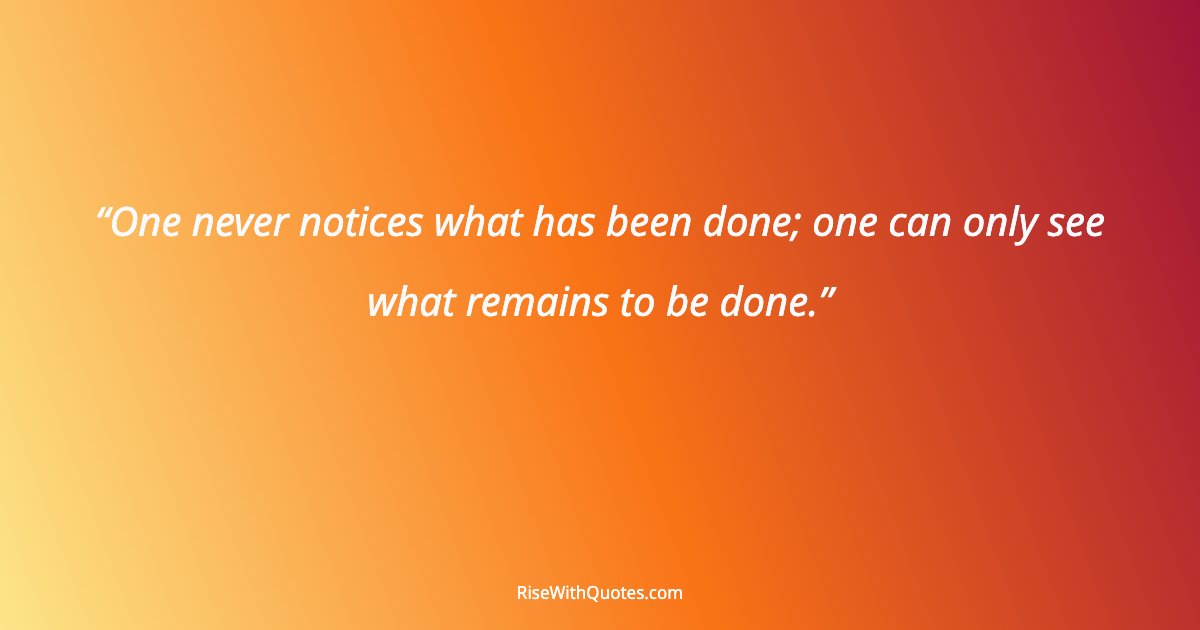 One never notices what has been done; one can only see what remains to be done.