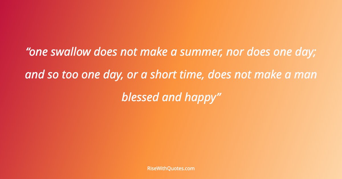 one swallow does not make a summer, nor does one day; and so too one day, or a short time, does not make a man blessed and happy