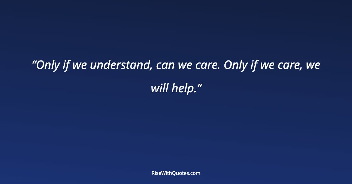 Only if we understand, can we care. Only if we care, we will help.