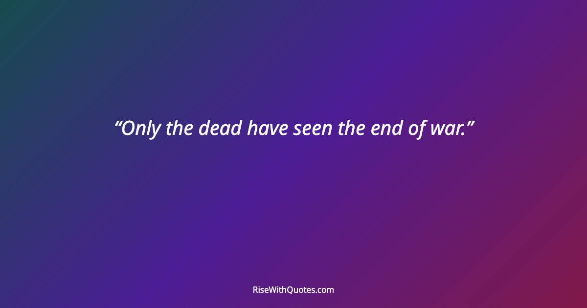 Only the dead have seen the end of war.