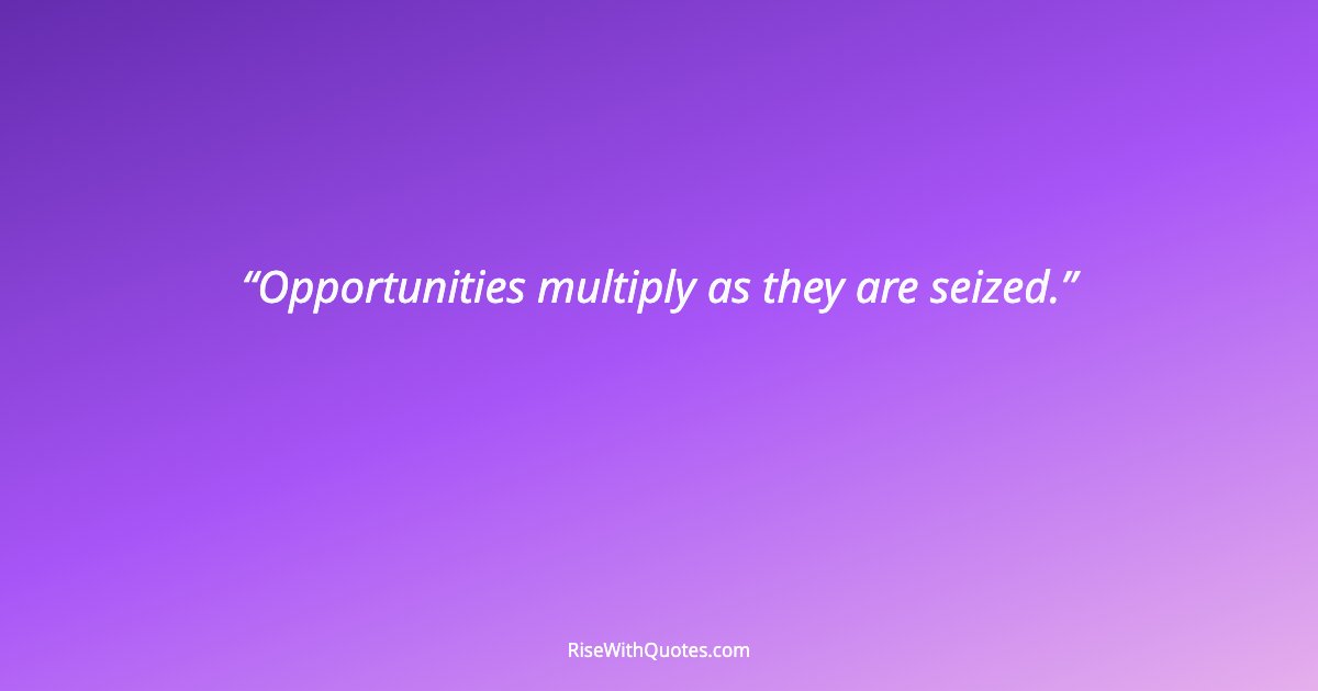 Opportunities multiply as they are seized.