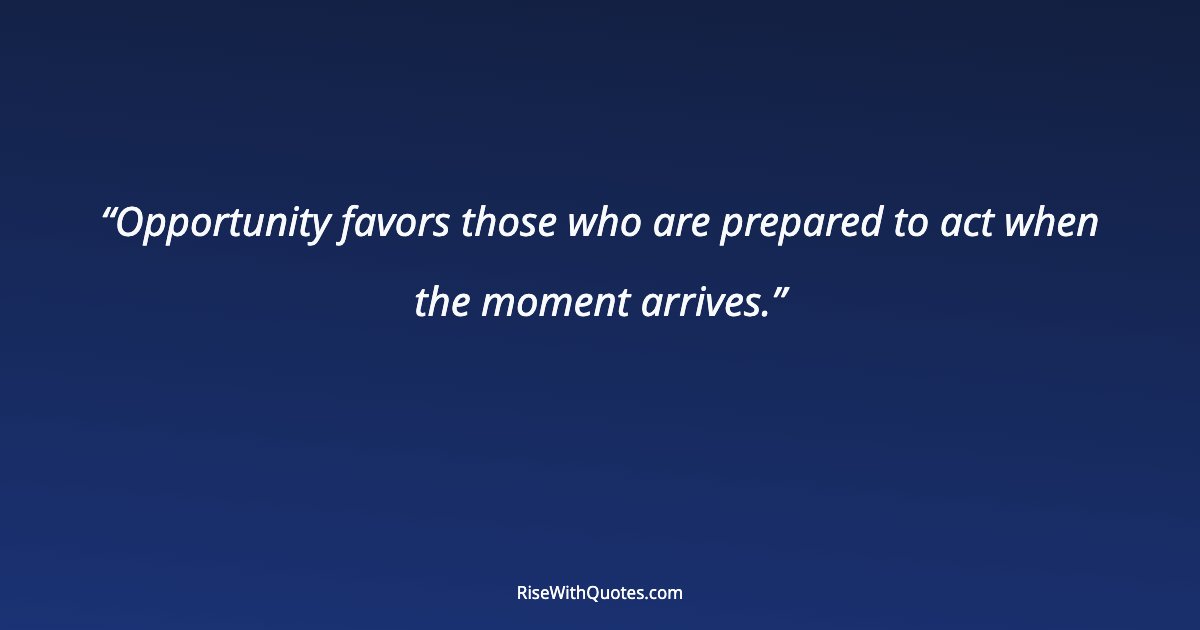 Opportunity favors those who are prepared to act when the moment arrives.