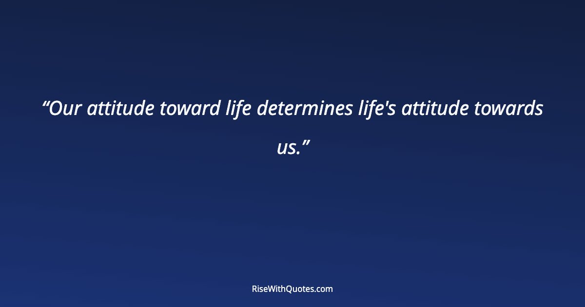 Our attitude toward life determines life's attitude towards us.