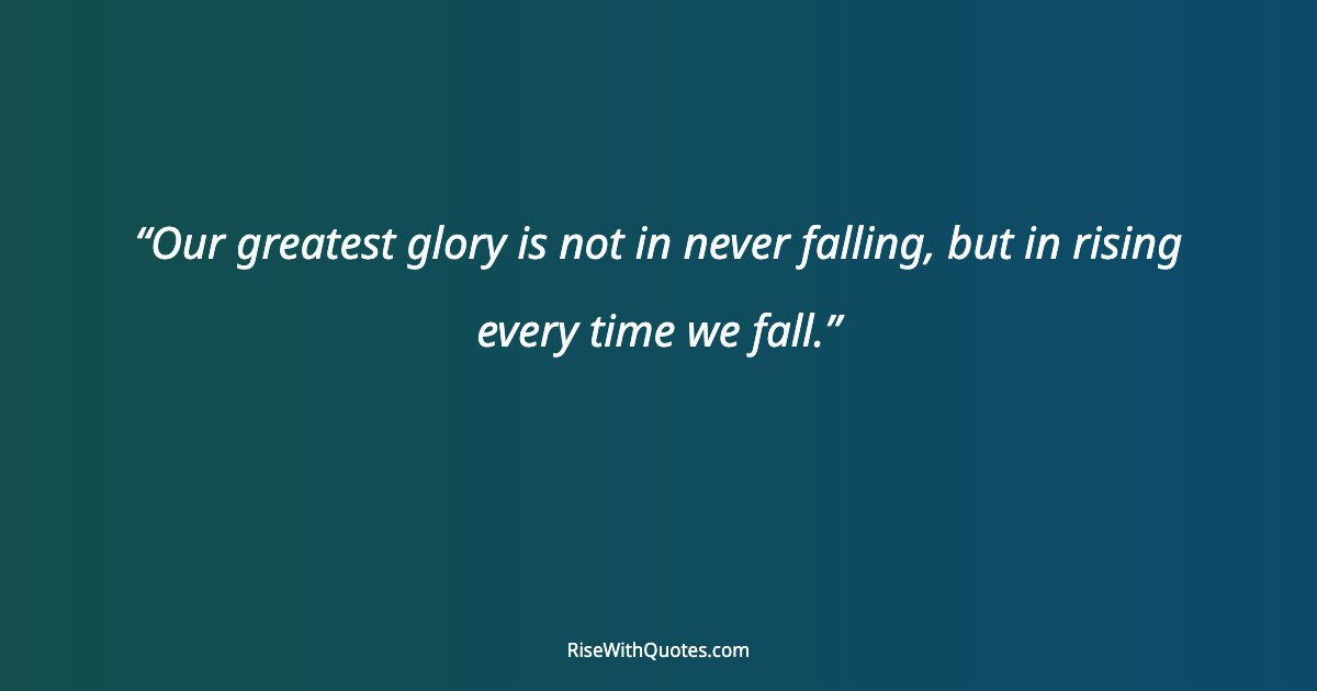 Our greatest glory is not in never falling, but in rising every time we fall.