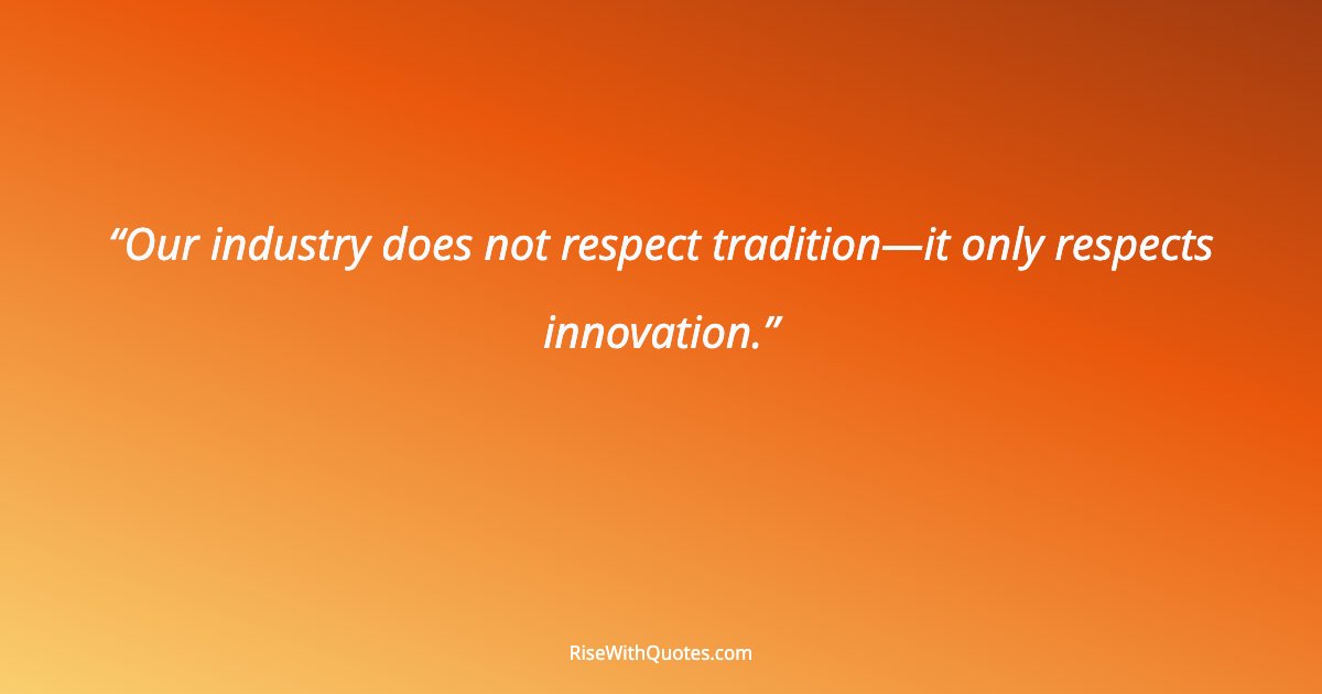 Our industry does not respect tradition—it only respects innovation.