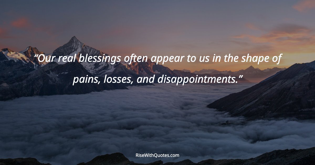Our real blessings often appear to us in the shape of pains, losses, and disappointments.