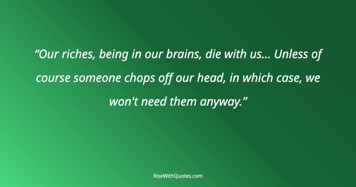 Our riches, being in our brains, die with us... Unless of course someone chops off our head, in which case, we won't need them anyway.