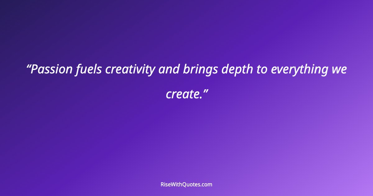 Passion fuels creativity and brings depth to everything we create.