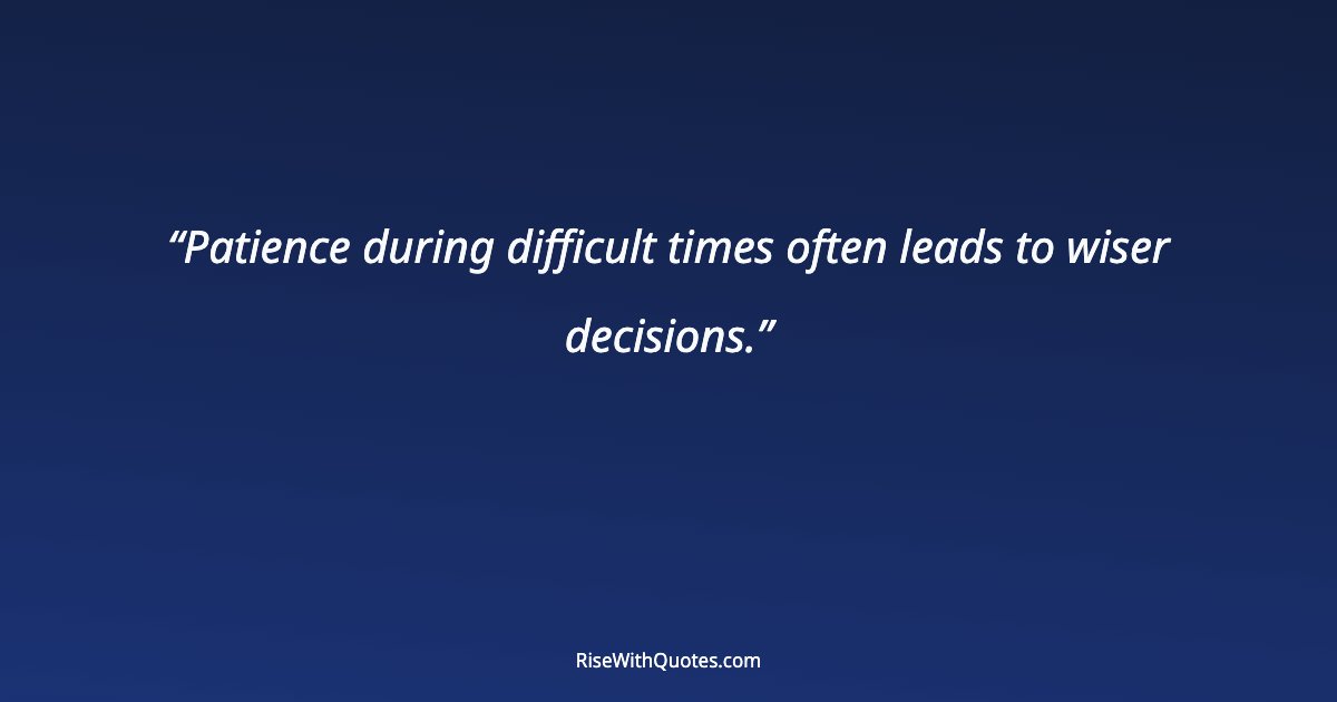 Patience during difficult times often leads to wiser decisions.