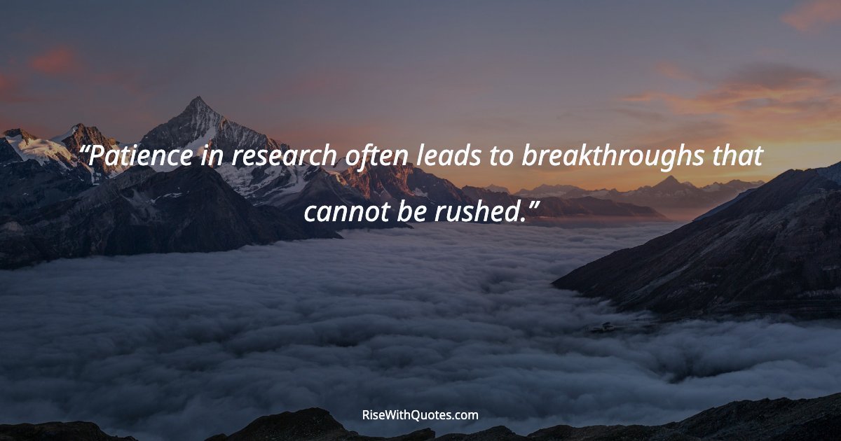 Patience in research often leads to breakthroughs that cannot be rushed.