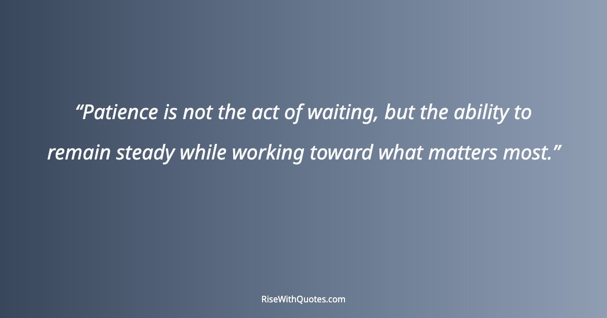 Patience is not the act of waiting, but the ability to remain steady while working toward what matters most.