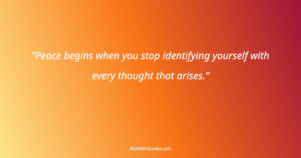 Peace begins when you stop identifying yourself with every thought that arises.