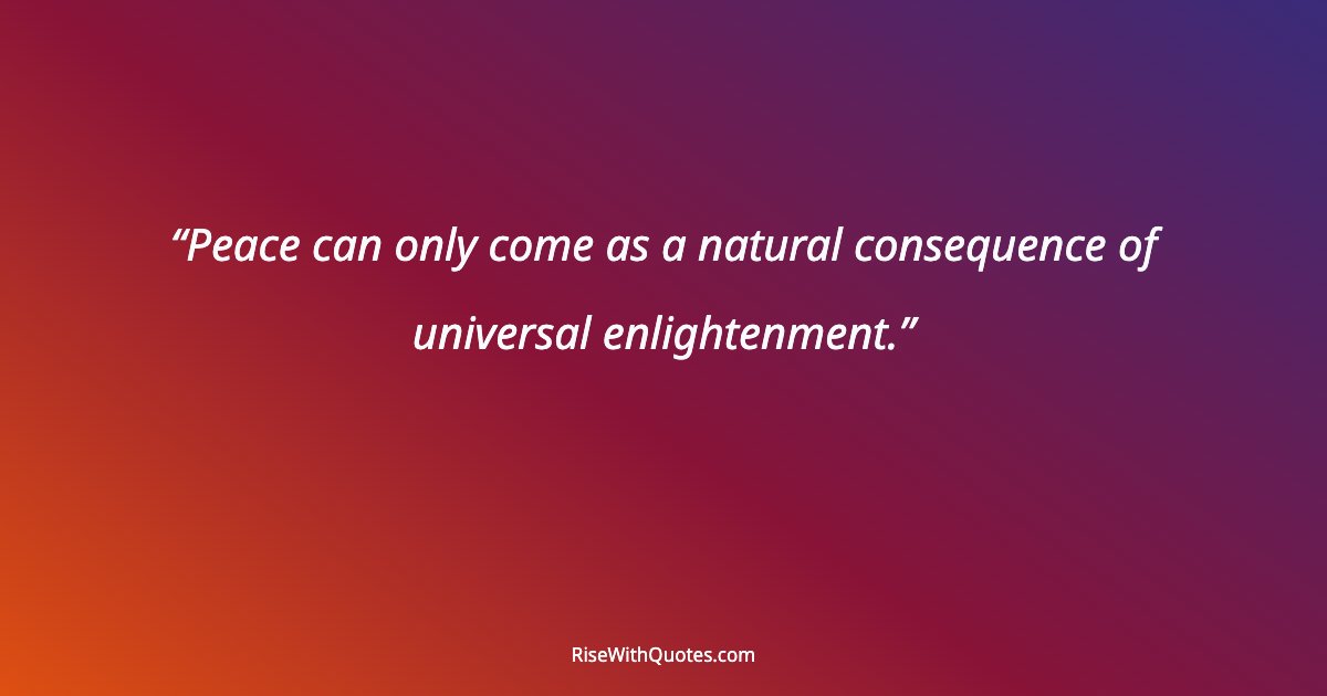 Peace can only come as a natural consequence of universal enlightenment.
