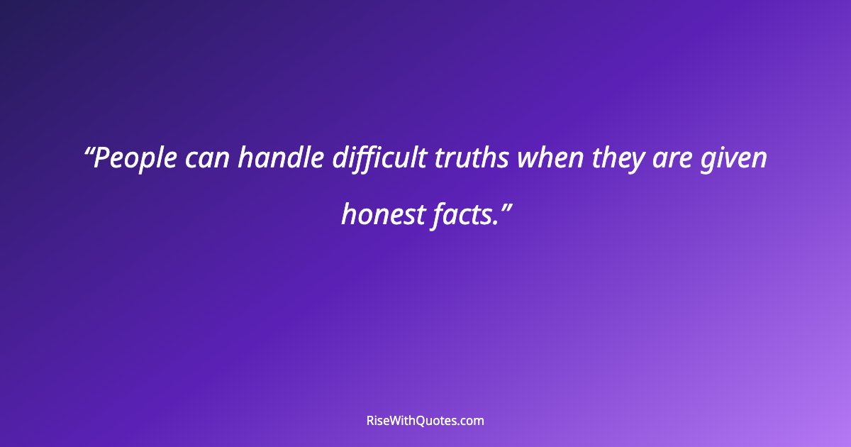 People can handle difficult truths when they are given honest facts.