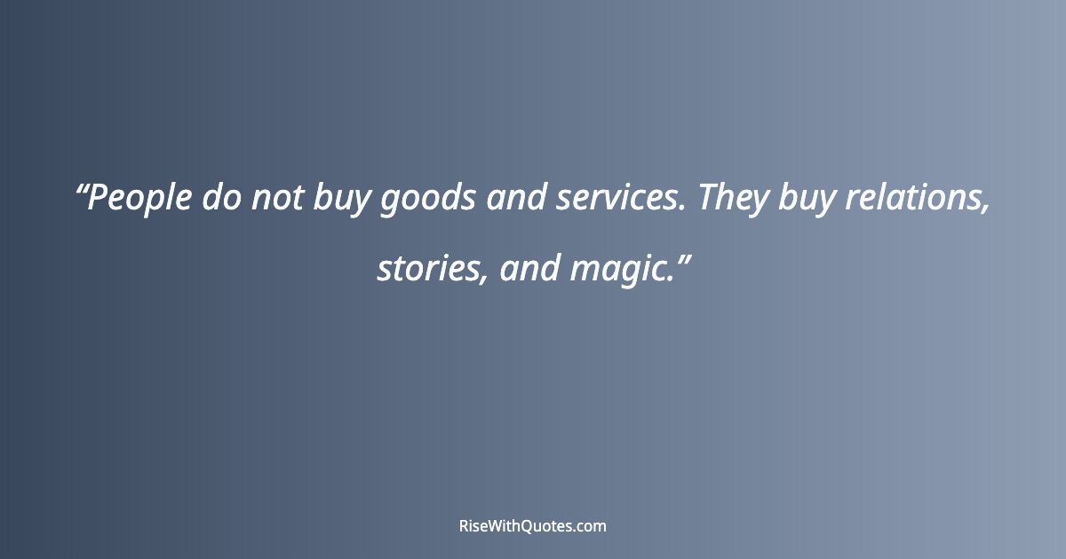 People do not buy goods and services. They buy relations, stories, and magic.