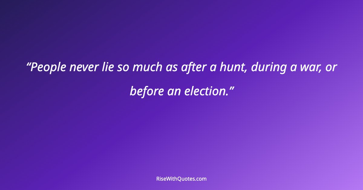 People never lie so much as after a hunt, during a war, or before an election.