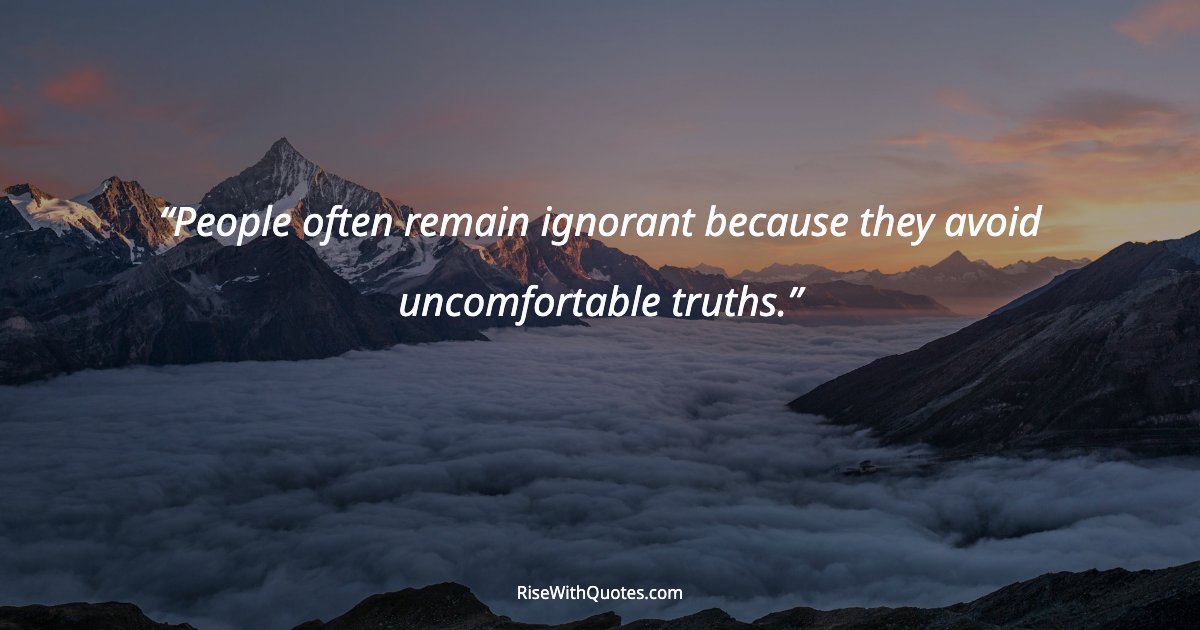 People often remain ignorant because they avoid uncomfortable truths.