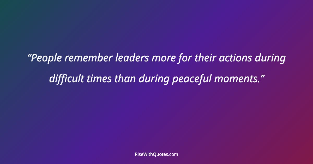 People remember leaders more for their actions during difficult times than during peaceful moments.