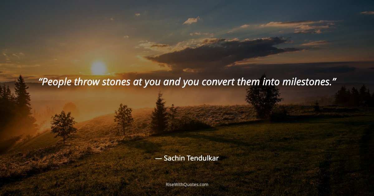 People throw stones at you and you convert them into milestones.