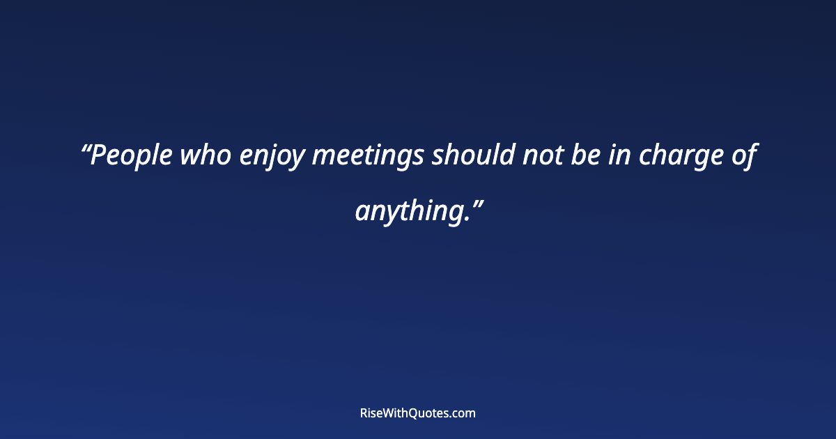 People who enjoy meetings should not be in charge of anything.