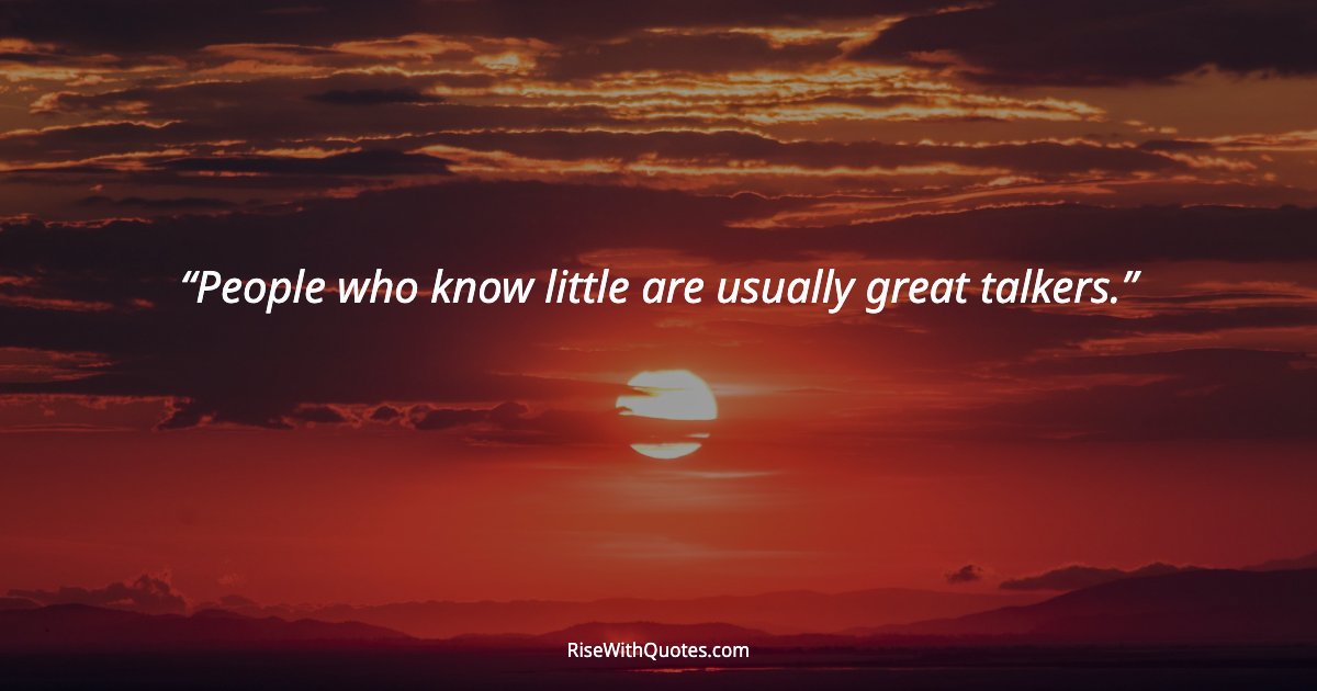 People who know little are usually great talkers.