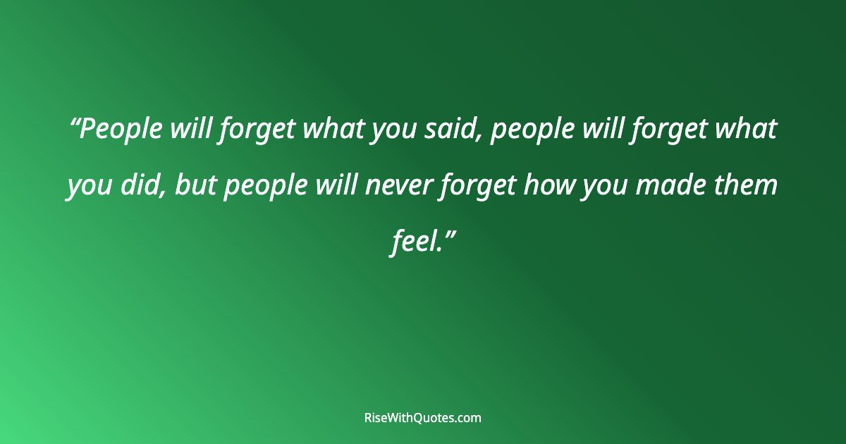 People will forget what you said, people will forget what you did, but people will never forget how you made them feel.