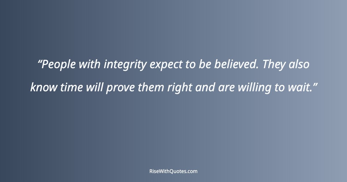 People with integrity expect to be believed. They also know time will prove them right and are willing to wait.