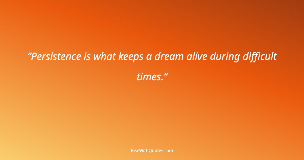 Persistence is what keeps a dream alive during difficult times.
