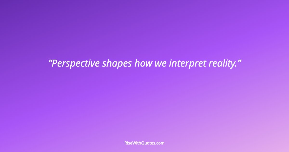 Perspective shapes how we interpret reality.
