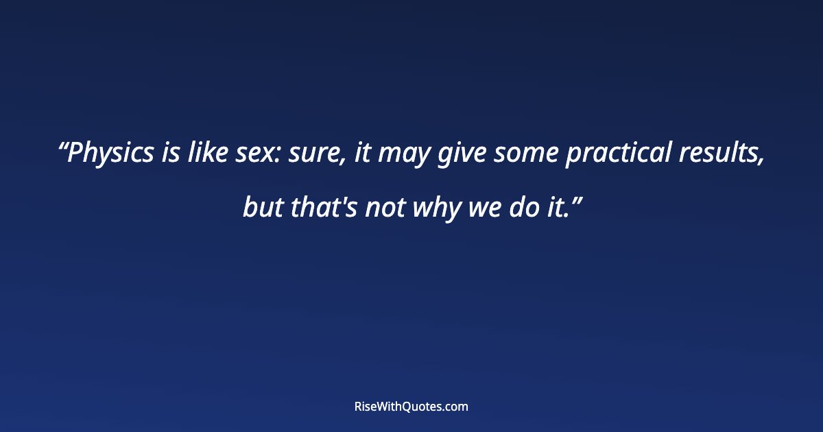 Physics is like sex: sure, it may give some practical results, but that's not why we do it.