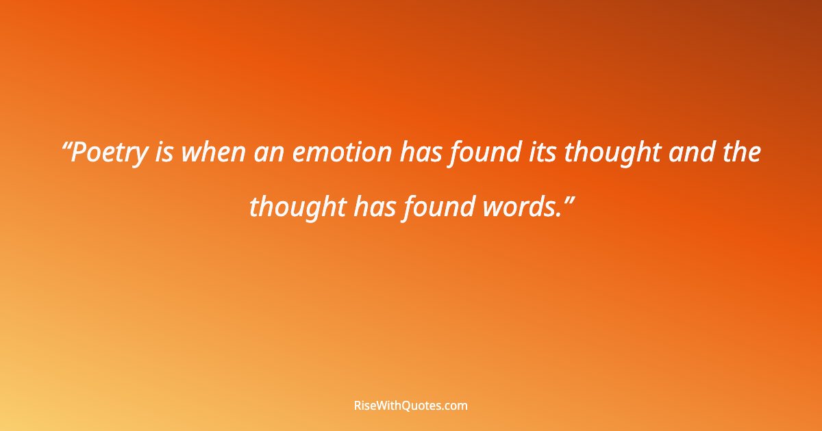 Poetry is when an emotion has found its thought and the thought has found words.
