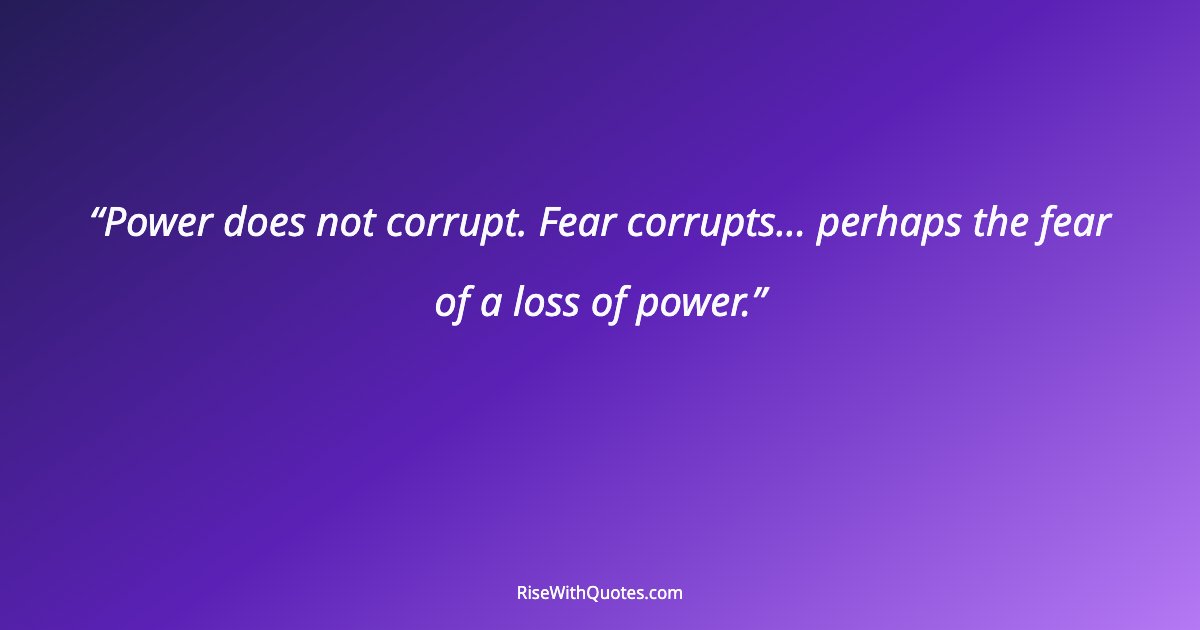 Power does not corrupt. Fear corrupts... perhaps the fear of a loss of power.