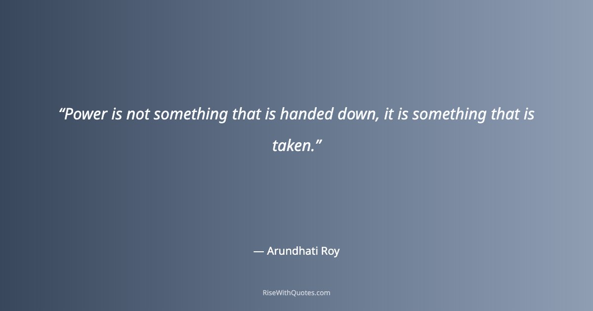 Power is not something that is handed down, it is something that is taken.