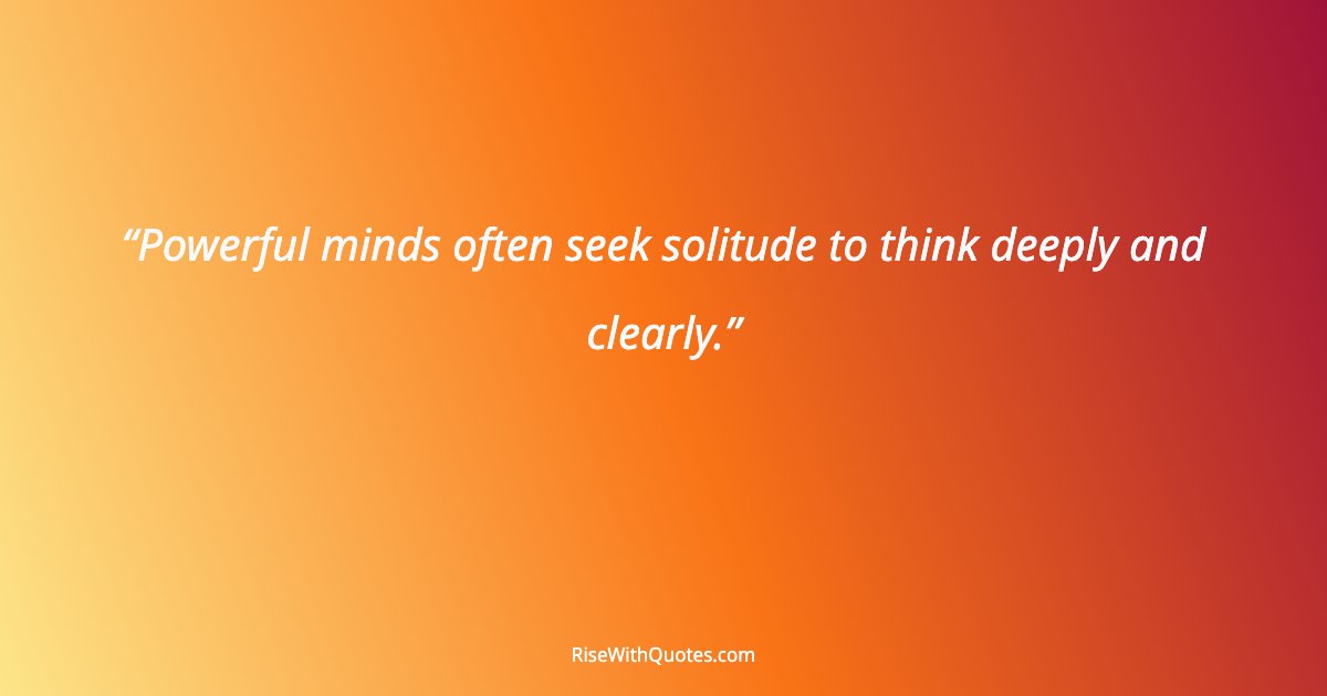 Powerful minds often seek solitude to think deeply and clearly.