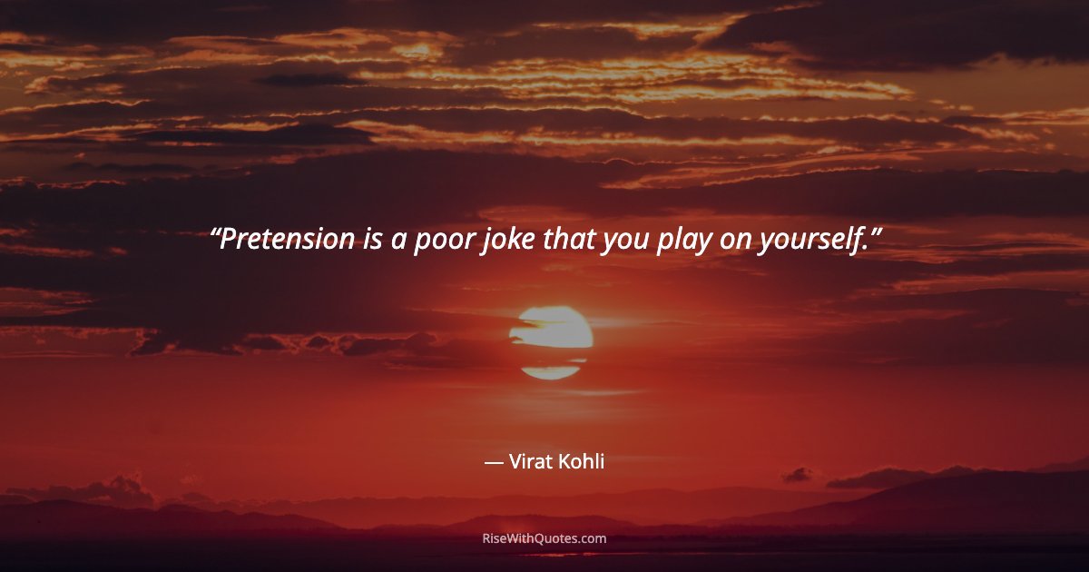 Pretension is a poor joke that you play on yourself.