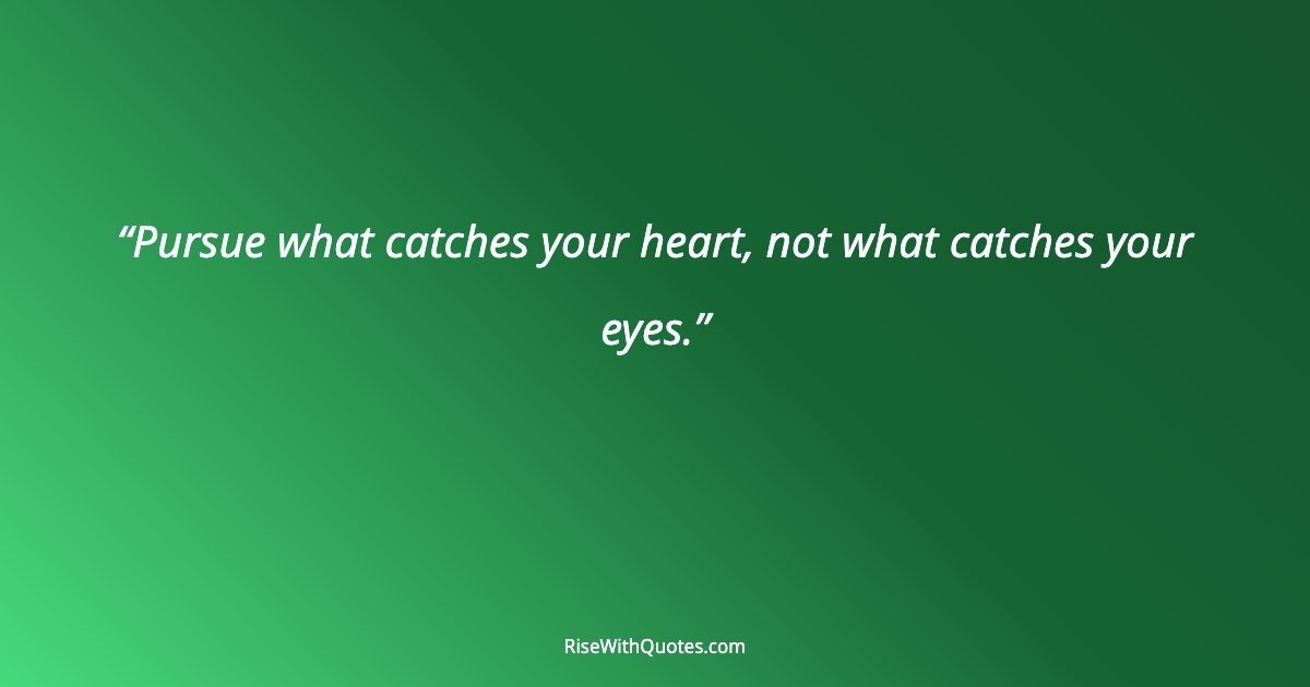Pursue what catches your heart, not what catches your eyes.