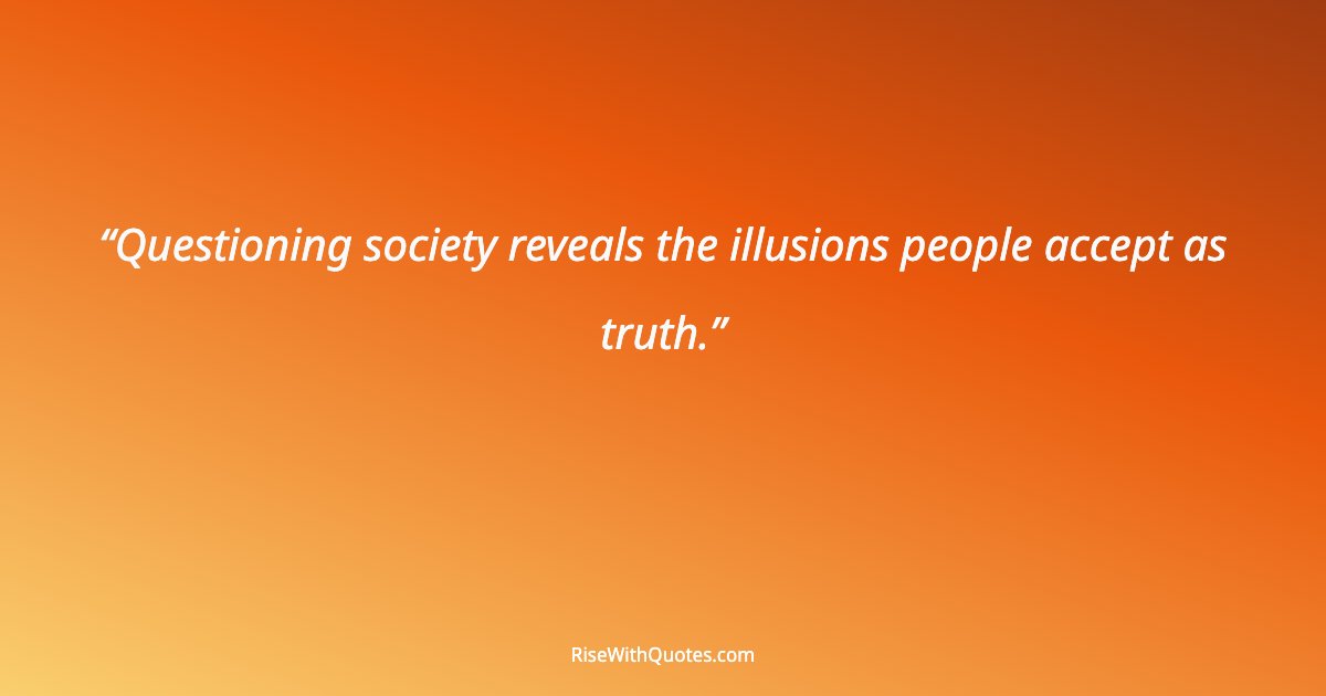Questioning society reveals the illusions people accept as truth.