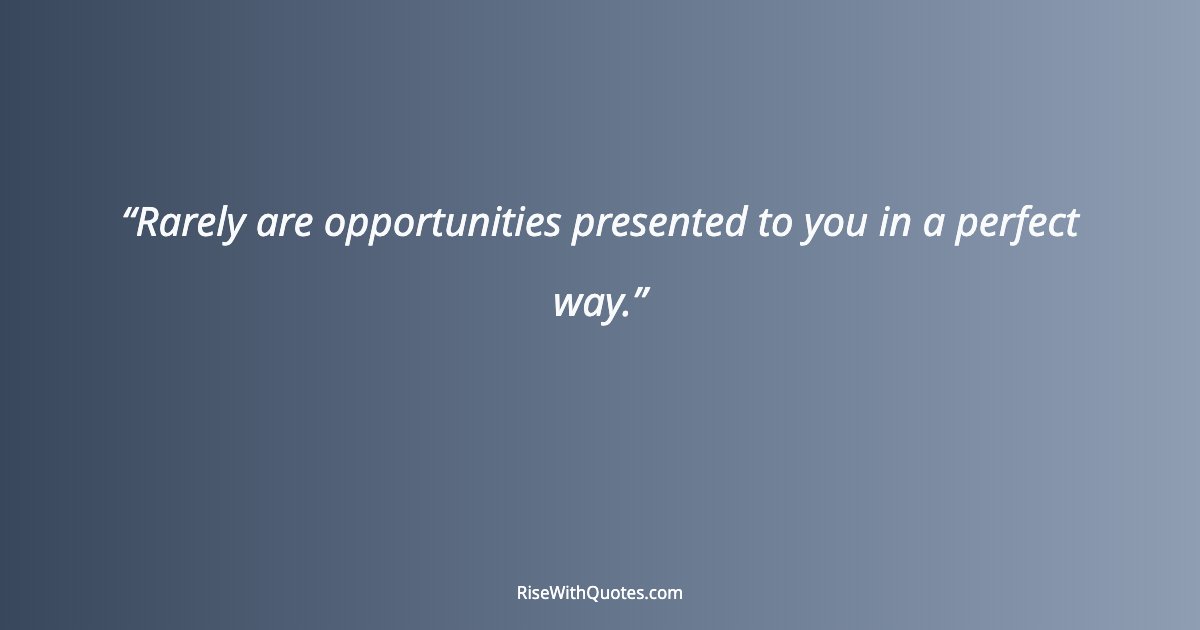 Rarely are opportunities presented to you in a perfect way.
