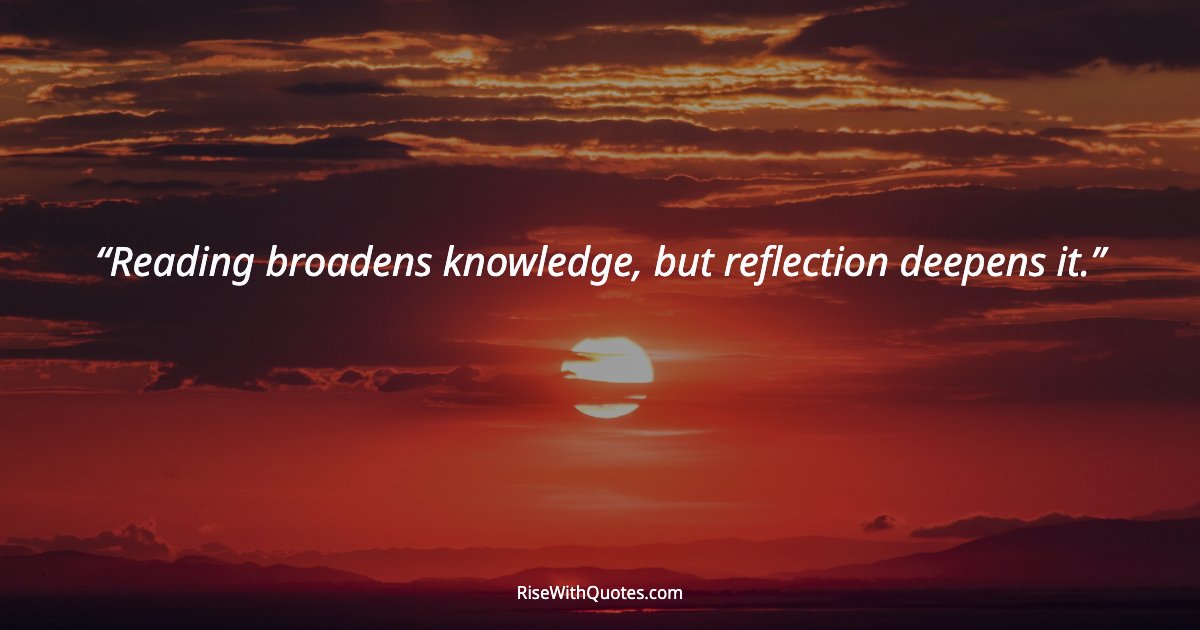Reading broadens knowledge, but reflection deepens it.
