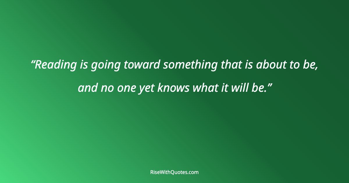 Reading is going toward something that is about to be, and no one yet knows what it will be.