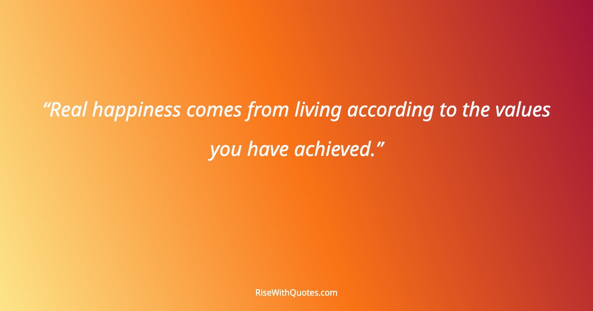 Real happiness comes from living according to the values you have achieved.