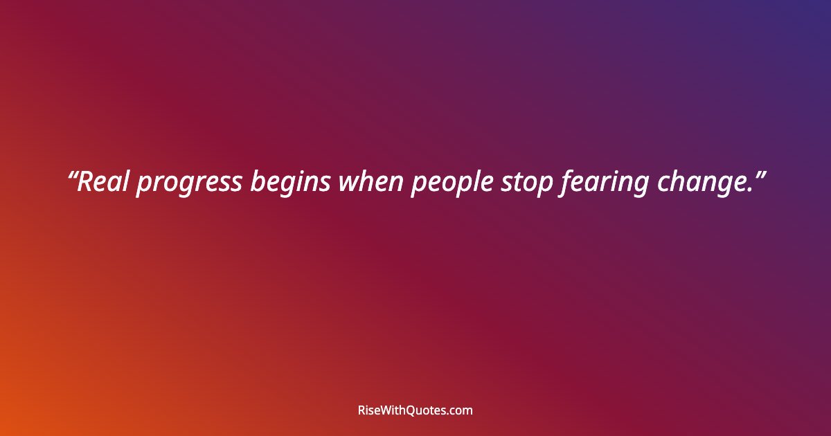 Real progress begins when people stop fearing change.