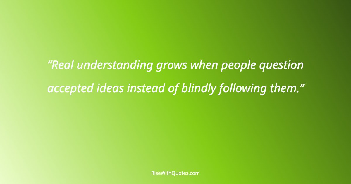 Real understanding grows when people question accepted ideas instead of blindly following them.