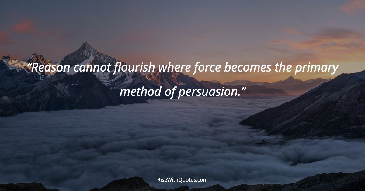Reason cannot flourish where force becomes the primary method of persuasion.