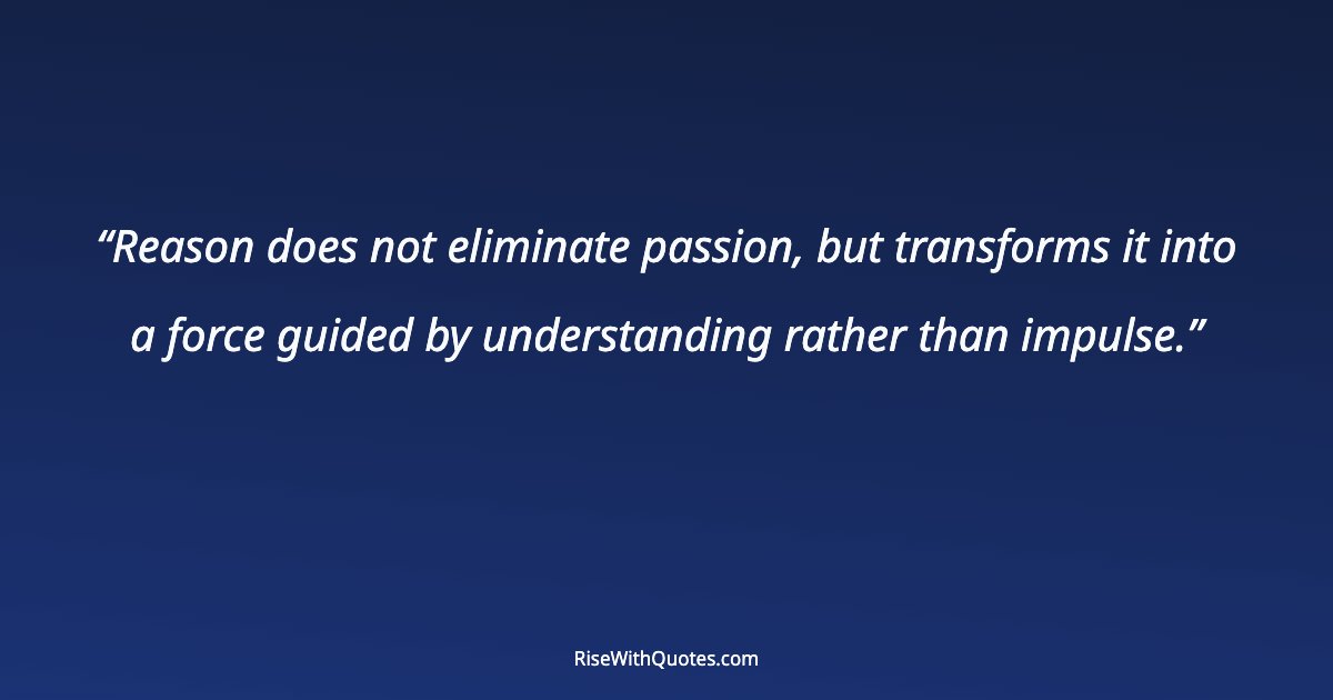 Reason does not eliminate passion, but transforms it into a force guided by understanding rather than impulse.