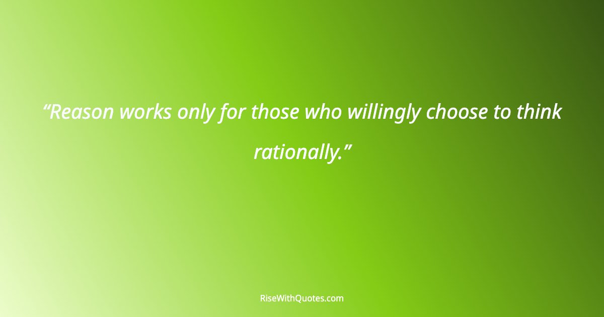 Reason works only for those who willingly choose to think rationally.