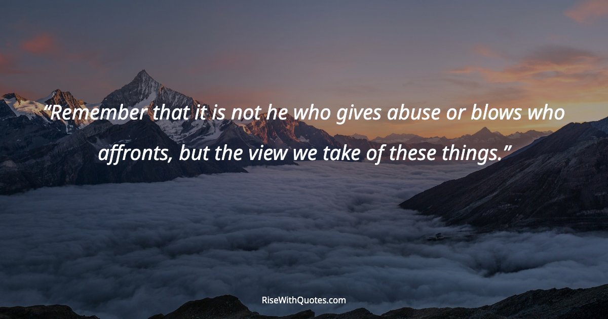 Remember that it is not he who gives abuse or blows who affronts, but the view we take of these things.