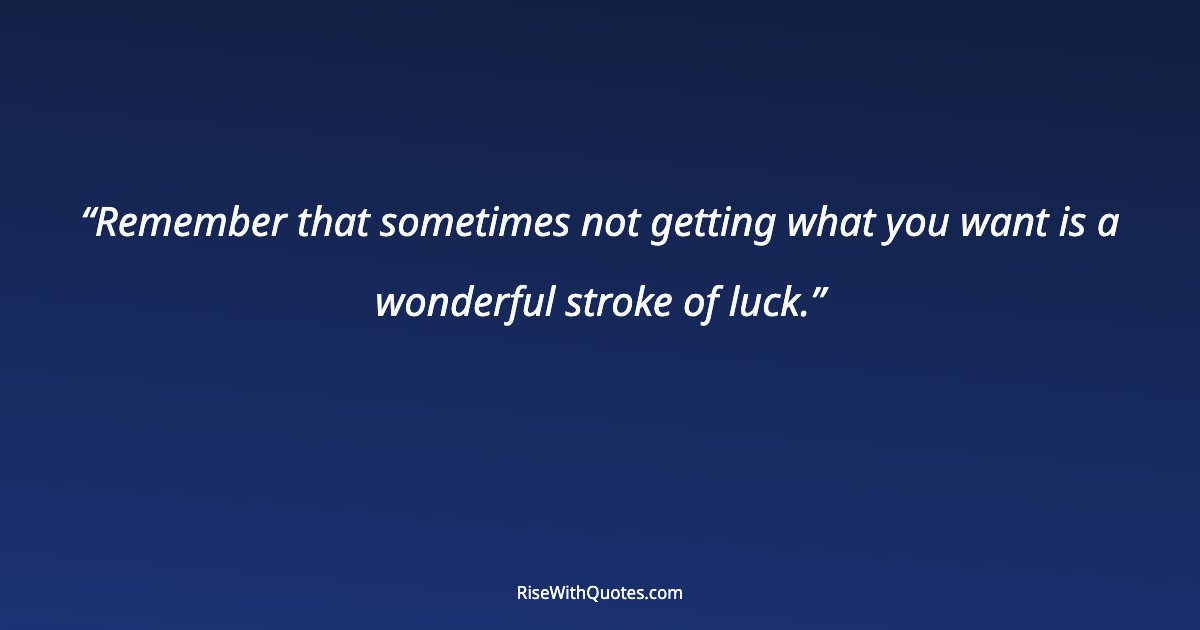 Remember that sometimes not getting what you want is a wonderful stroke of luck.