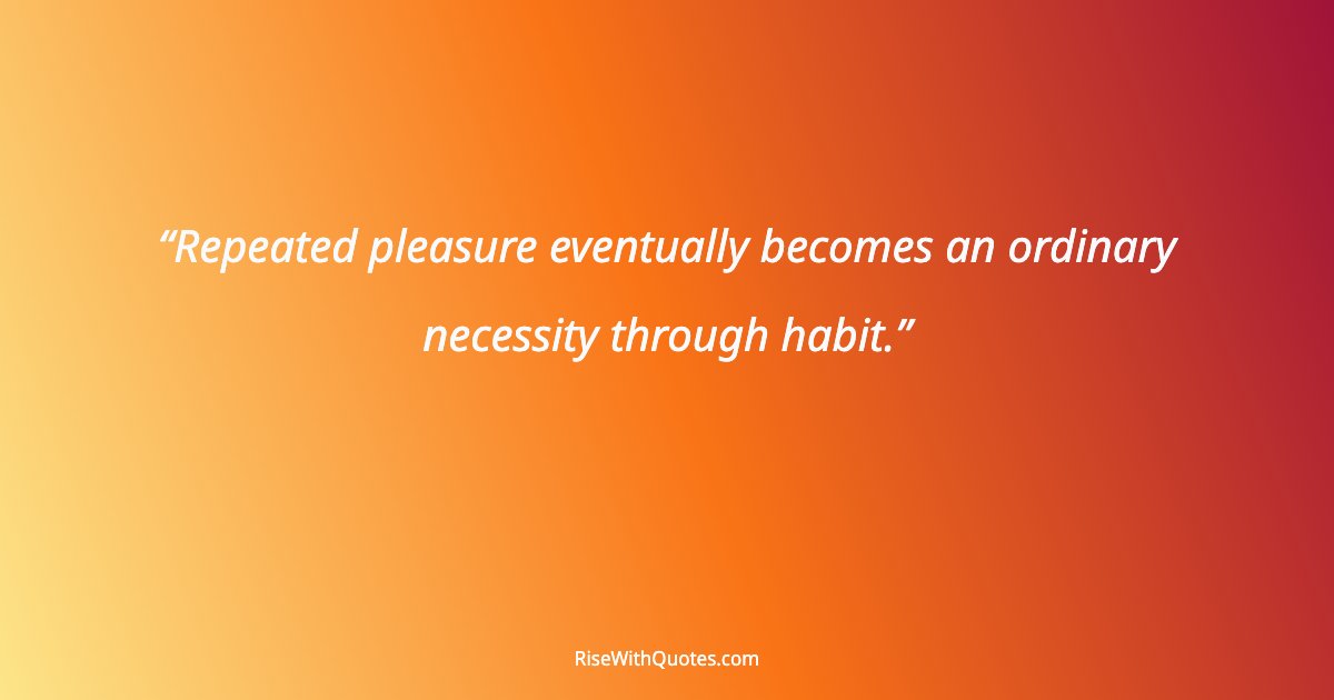 Repeated pleasure eventually becomes an ordinary necessity through habit.